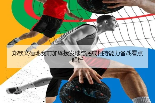 郑钦文硬地赛前加练接发球与底线相持能力备战看点解析